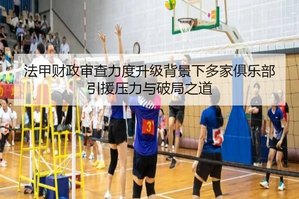 法甲财政审查力度升级背景下多家俱乐部引援压力与破局之道
